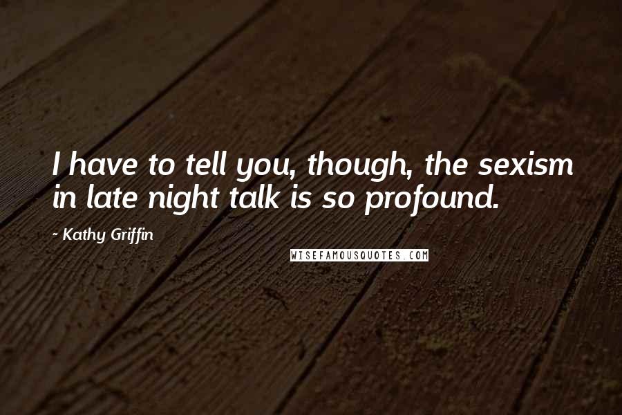 Kathy Griffin Quotes: I have to tell you, though, the sexism in late night talk is so profound.