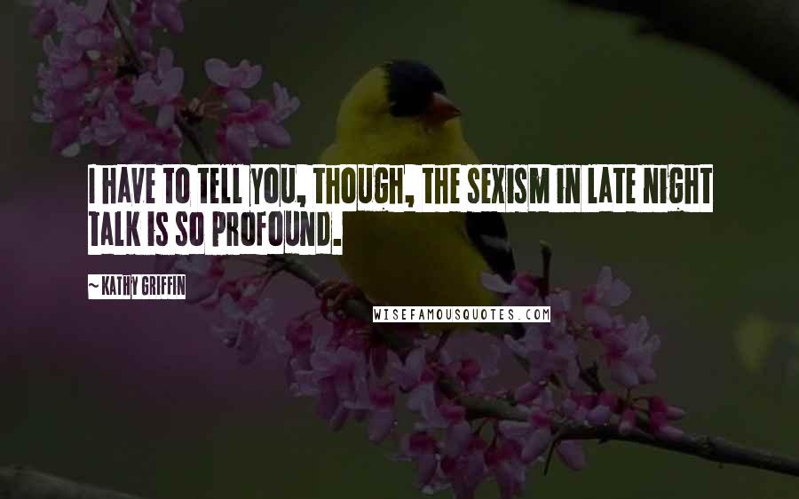 Kathy Griffin Quotes: I have to tell you, though, the sexism in late night talk is so profound.