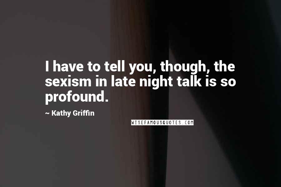Kathy Griffin Quotes: I have to tell you, though, the sexism in late night talk is so profound.