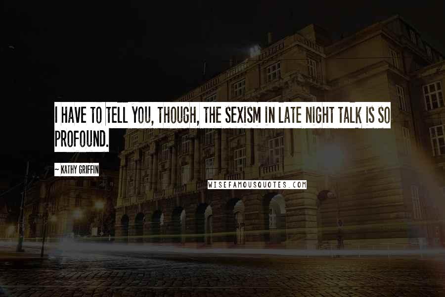 Kathy Griffin Quotes: I have to tell you, though, the sexism in late night talk is so profound.