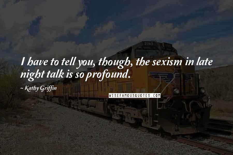 Kathy Griffin Quotes: I have to tell you, though, the sexism in late night talk is so profound.