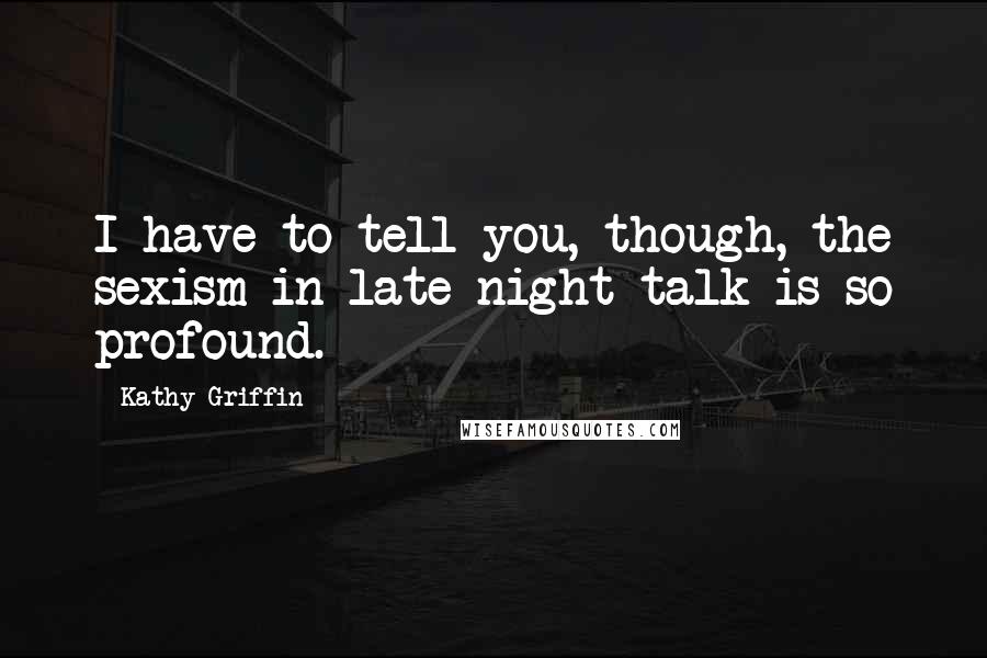 Kathy Griffin Quotes: I have to tell you, though, the sexism in late night talk is so profound.