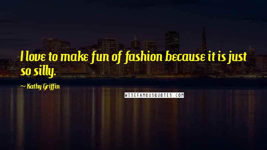 Kathy Griffin Quotes: I love to make fun of fashion because it is just so silly.