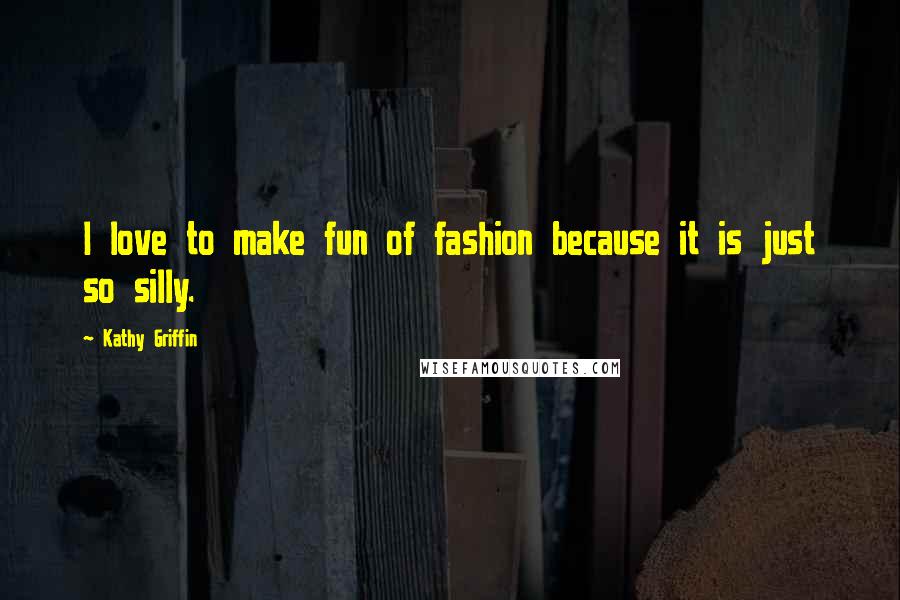 Kathy Griffin Quotes: I love to make fun of fashion because it is just so silly.