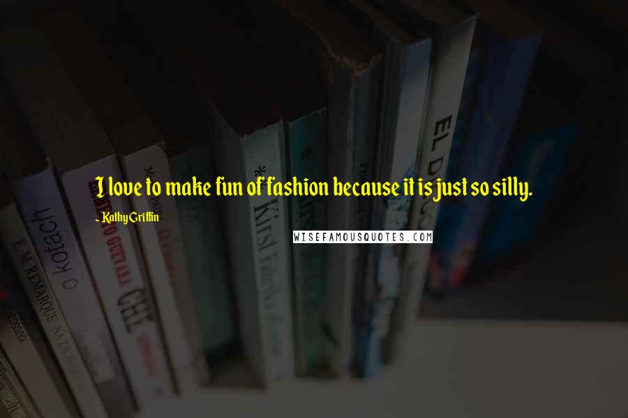 Kathy Griffin Quotes: I love to make fun of fashion because it is just so silly.