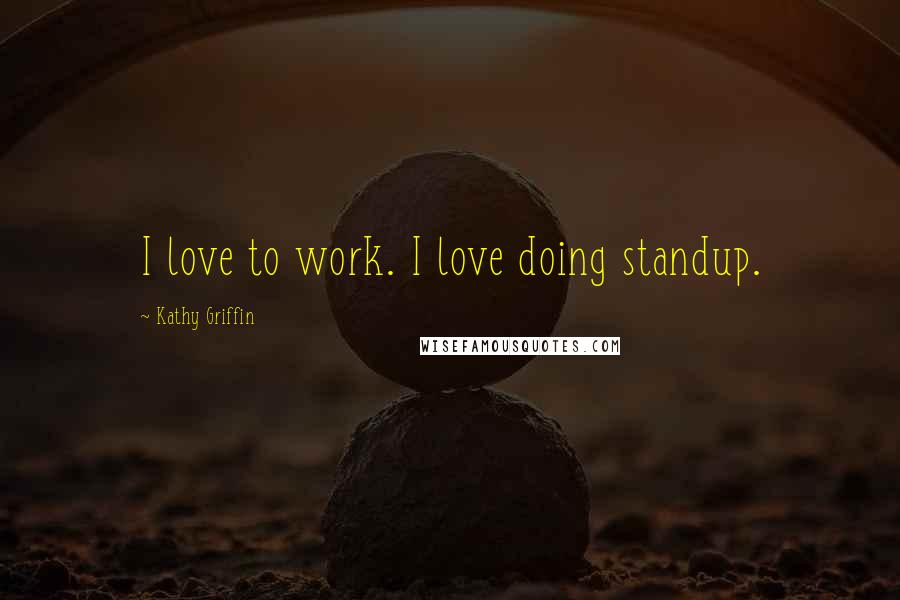Kathy Griffin Quotes: I love to work. I love doing standup.