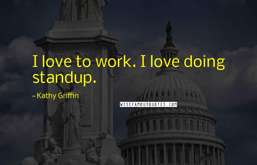 Kathy Griffin Quotes: I love to work. I love doing standup.