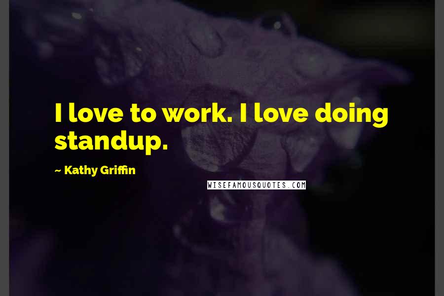 Kathy Griffin Quotes: I love to work. I love doing standup.