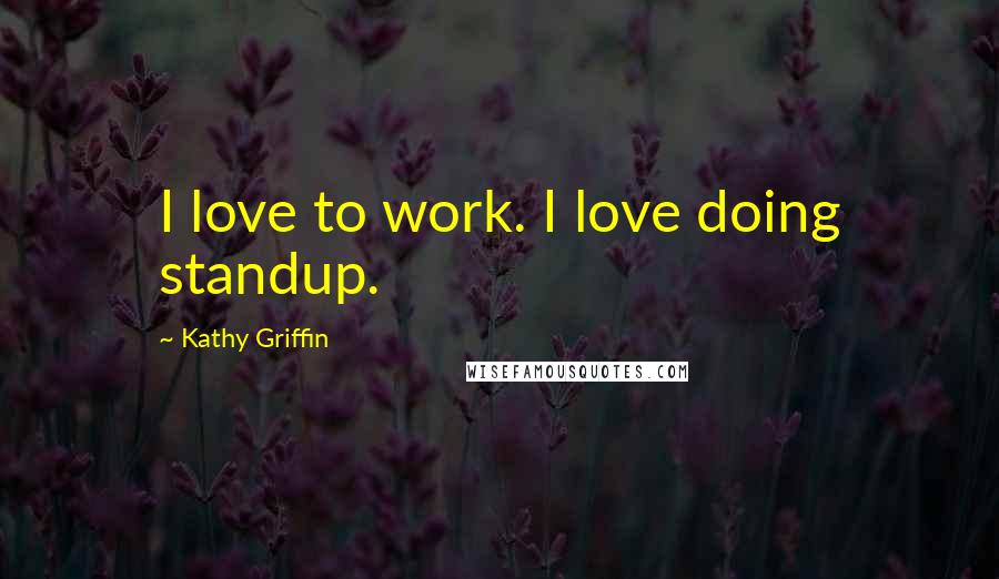 Kathy Griffin Quotes: I love to work. I love doing standup.
