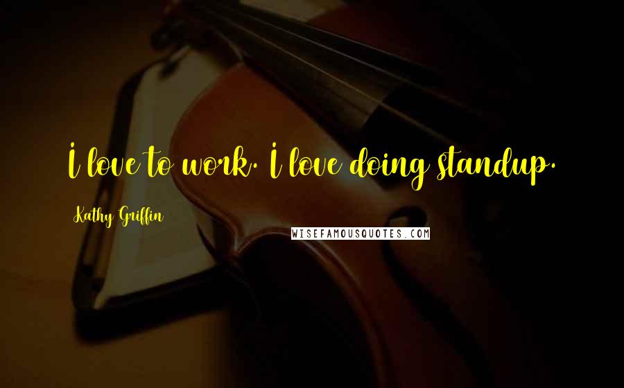 Kathy Griffin Quotes: I love to work. I love doing standup.