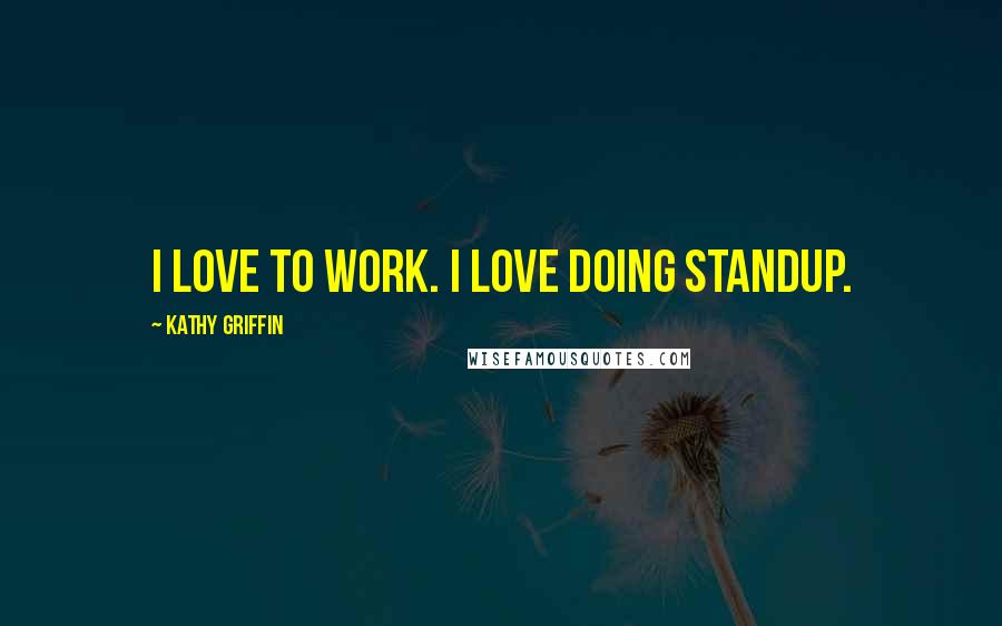 Kathy Griffin Quotes: I love to work. I love doing standup.