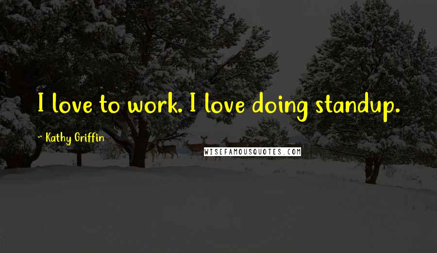 Kathy Griffin Quotes: I love to work. I love doing standup.