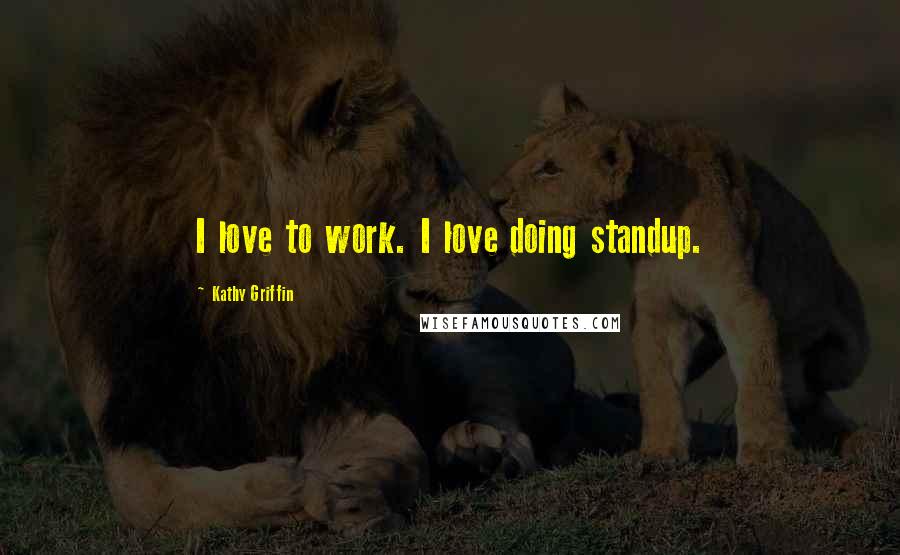 Kathy Griffin Quotes: I love to work. I love doing standup.