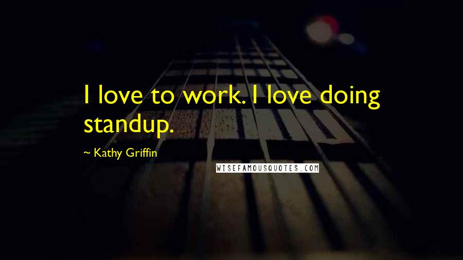 Kathy Griffin Quotes: I love to work. I love doing standup.