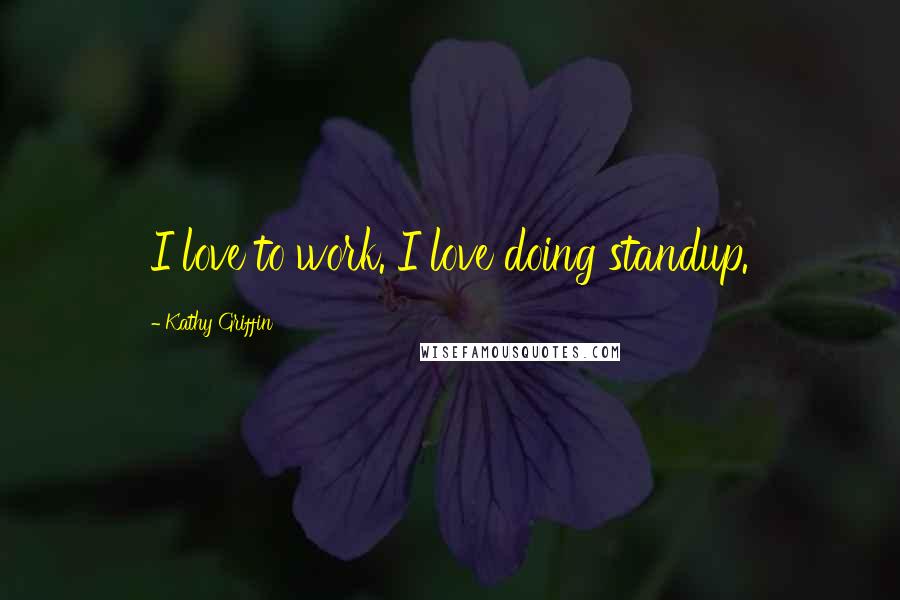 Kathy Griffin Quotes: I love to work. I love doing standup.
