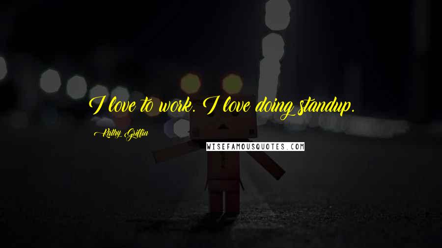 Kathy Griffin Quotes: I love to work. I love doing standup.