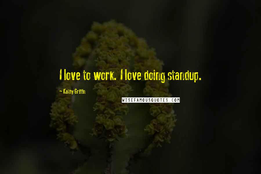 Kathy Griffin Quotes: I love to work. I love doing standup.