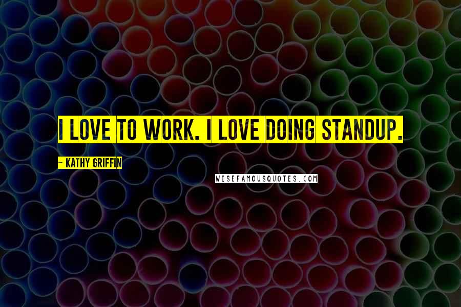 Kathy Griffin Quotes: I love to work. I love doing standup.