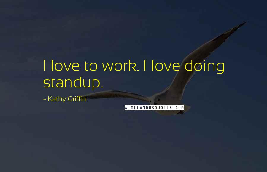 Kathy Griffin Quotes: I love to work. I love doing standup.