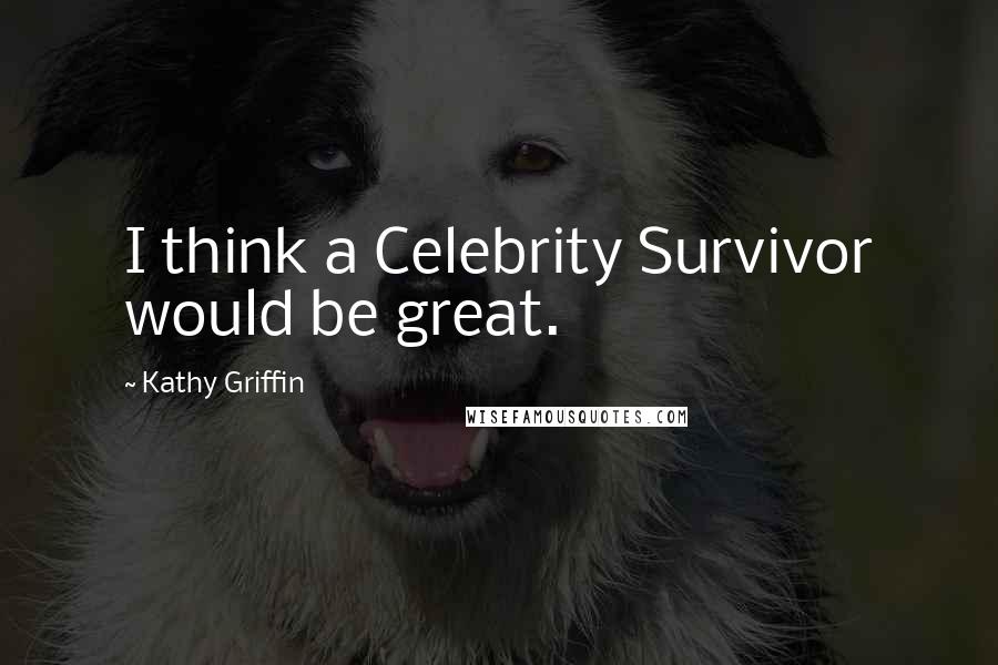 Kathy Griffin Quotes: I think a Celebrity Survivor would be great.