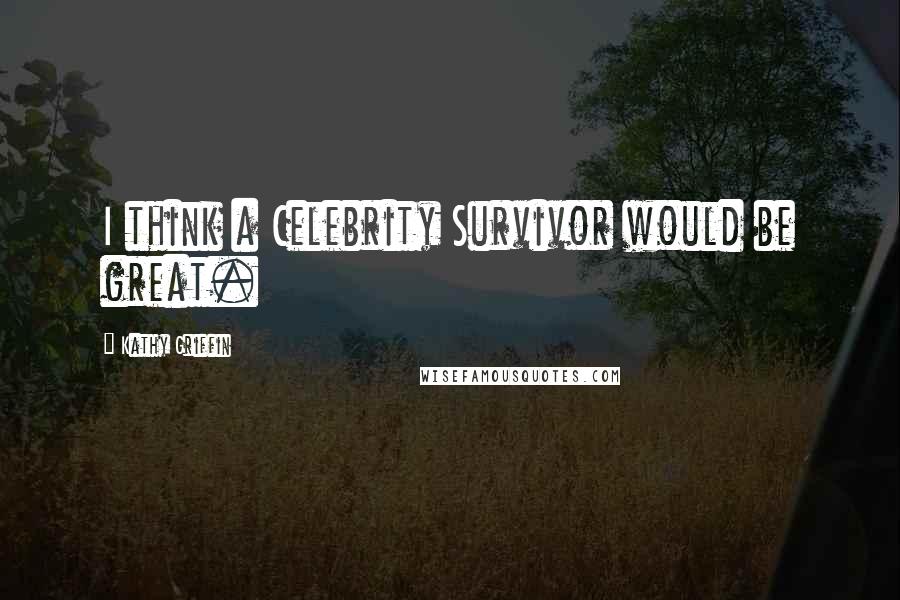 Kathy Griffin Quotes: I think a Celebrity Survivor would be great.