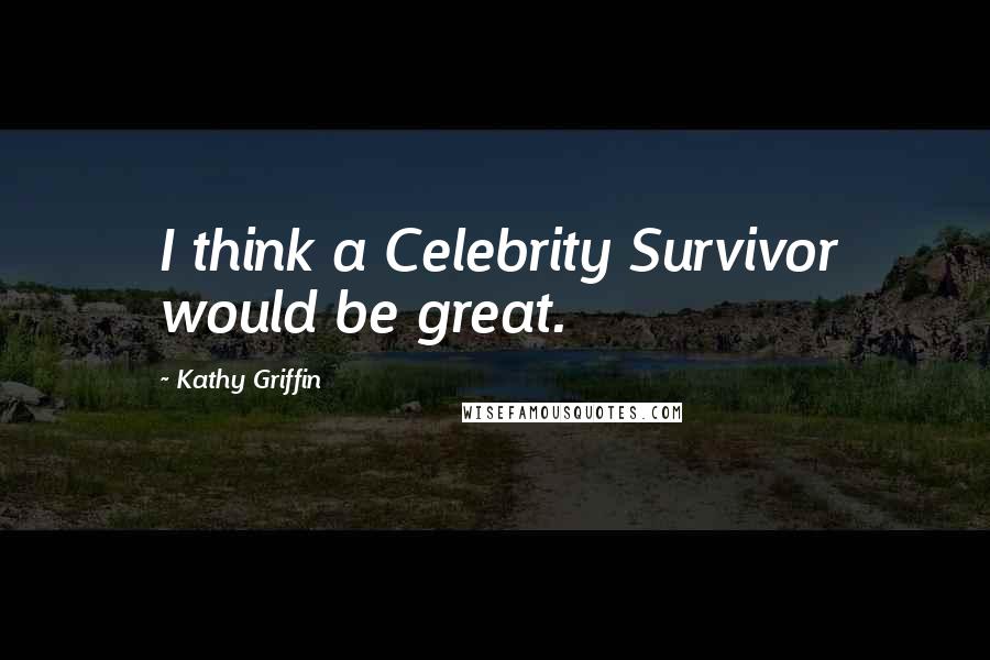 Kathy Griffin Quotes: I think a Celebrity Survivor would be great.
