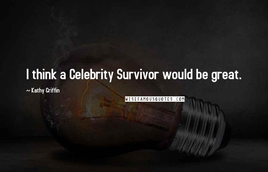 Kathy Griffin Quotes: I think a Celebrity Survivor would be great.