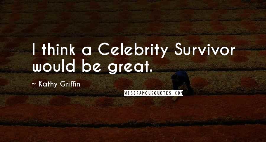 Kathy Griffin Quotes: I think a Celebrity Survivor would be great.