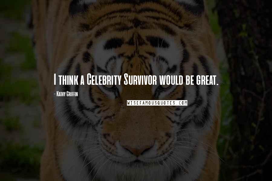 Kathy Griffin Quotes: I think a Celebrity Survivor would be great.