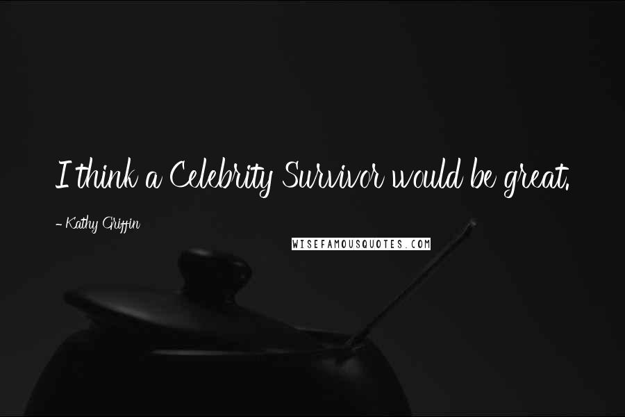 Kathy Griffin Quotes: I think a Celebrity Survivor would be great.
