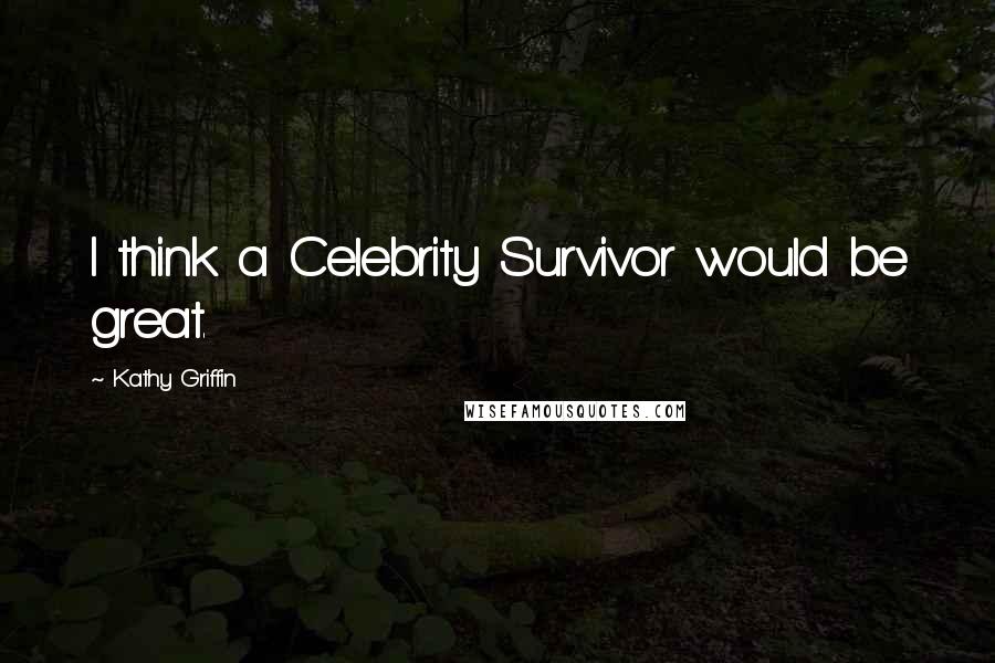 Kathy Griffin Quotes: I think a Celebrity Survivor would be great.