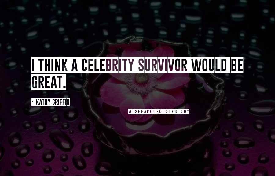 Kathy Griffin Quotes: I think a Celebrity Survivor would be great.