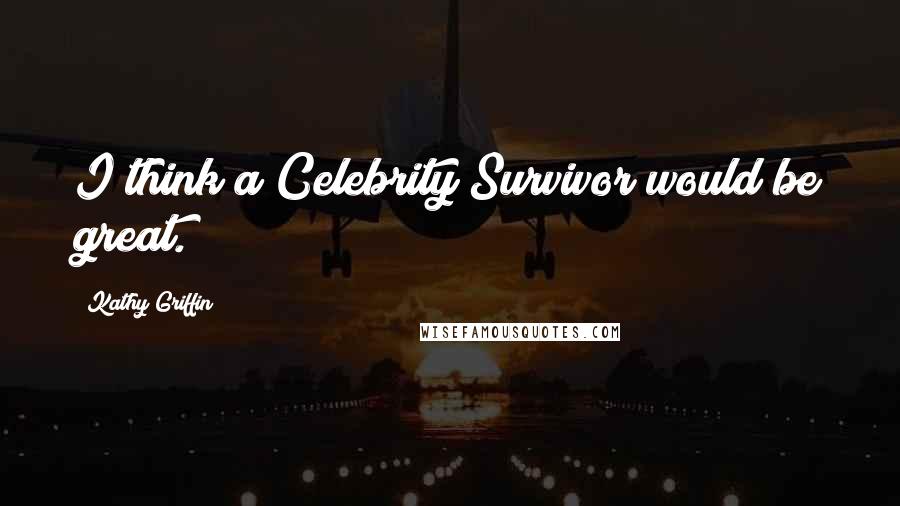 Kathy Griffin Quotes: I think a Celebrity Survivor would be great.