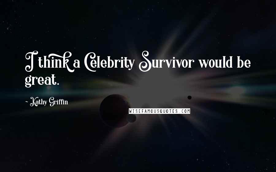 Kathy Griffin Quotes: I think a Celebrity Survivor would be great.