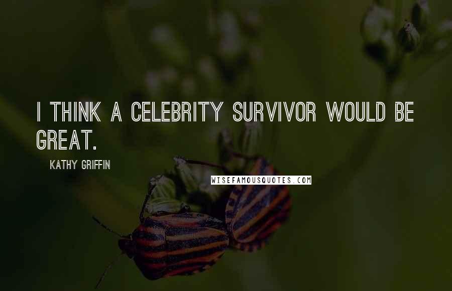 Kathy Griffin Quotes: I think a Celebrity Survivor would be great.