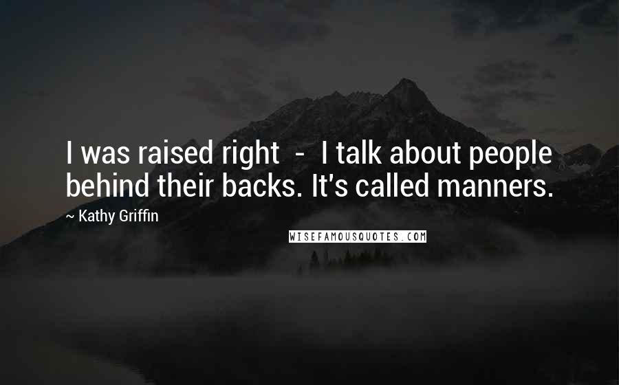 Kathy Griffin Quotes: I was raised right - I talk about people behind their backs. It's called manners.