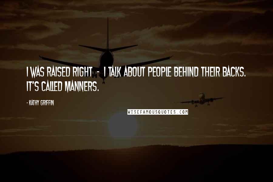 Kathy Griffin Quotes: I was raised right - I talk about people behind their backs. It's called manners.