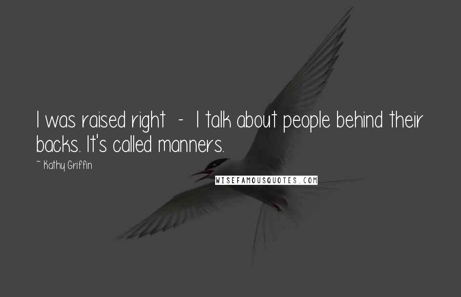 Kathy Griffin Quotes: I was raised right - I talk about people behind their backs. It's called manners.