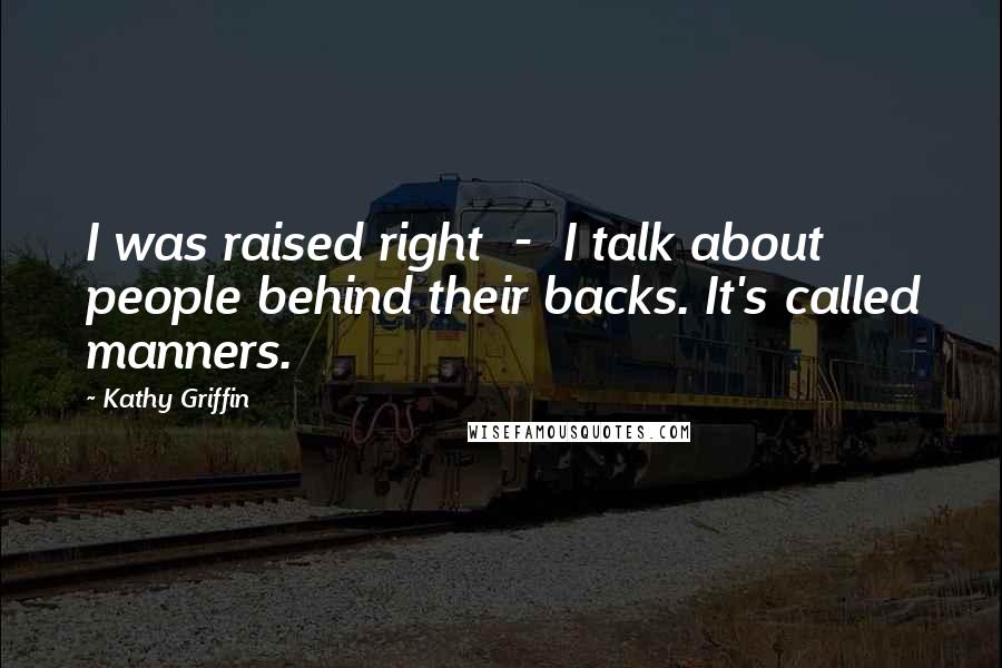 Kathy Griffin Quotes: I was raised right - I talk about people behind their backs. It's called manners.