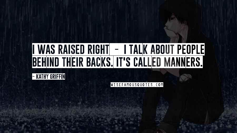 Kathy Griffin Quotes: I was raised right - I talk about people behind their backs. It's called manners.