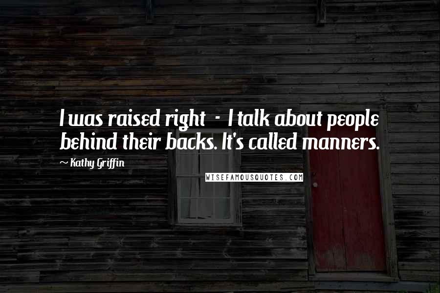 Kathy Griffin Quotes: I was raised right - I talk about people behind their backs. It's called manners.
