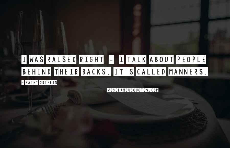 Kathy Griffin Quotes: I was raised right - I talk about people behind their backs. It's called manners.