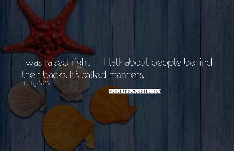 Kathy Griffin Quotes: I was raised right - I talk about people behind their backs. It's called manners.
