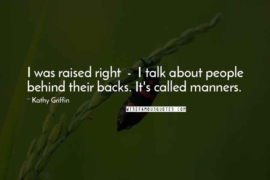 Kathy Griffin Quotes: I was raised right - I talk about people behind their backs. It's called manners.
