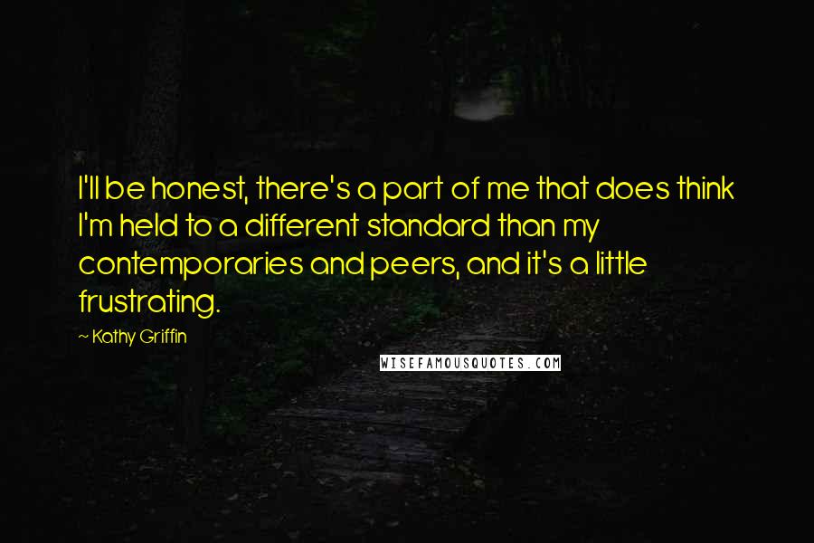 Kathy Griffin Quotes: I'll be honest, there's a part of me that does think I'm held to a different standard than my contemporaries and peers, and it's a little frustrating.