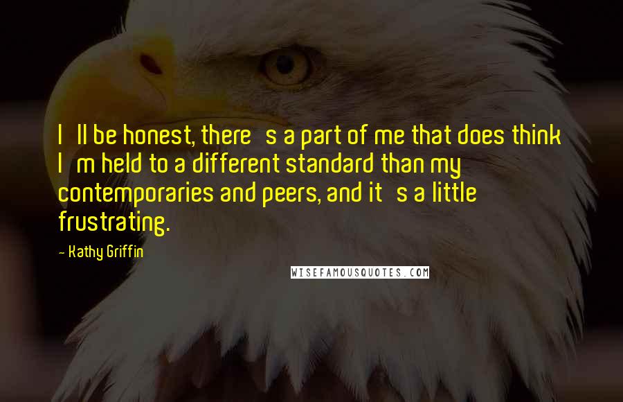 Kathy Griffin Quotes: I'll be honest, there's a part of me that does think I'm held to a different standard than my contemporaries and peers, and it's a little frustrating.