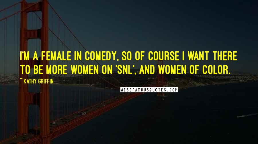 Kathy Griffin Quotes: I'm a female in comedy, so of course I want there to be more women on 'SNL', and women of color.