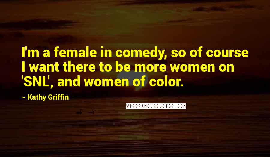 Kathy Griffin Quotes: I'm a female in comedy, so of course I want there to be more women on 'SNL', and women of color.