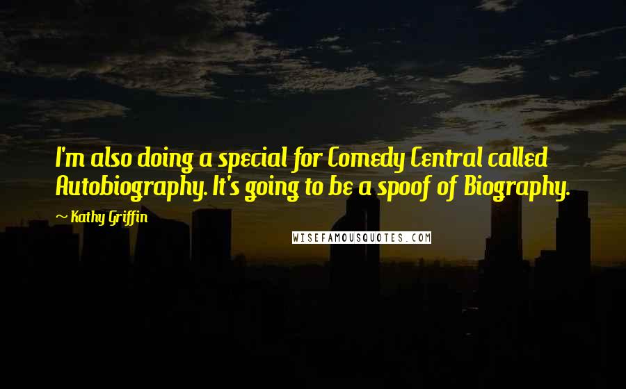Kathy Griffin Quotes: I'm also doing a special for Comedy Central called Autobiography. It's going to be a spoof of Biography.