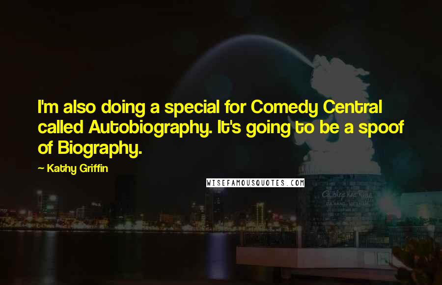 Kathy Griffin Quotes: I'm also doing a special for Comedy Central called Autobiography. It's going to be a spoof of Biography.